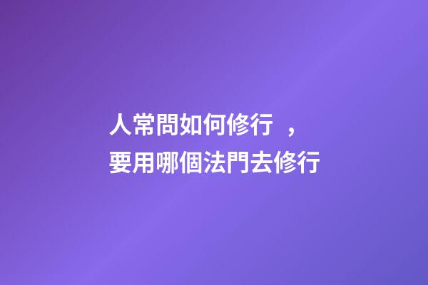 人常問如何修行，要用哪個法門去修行